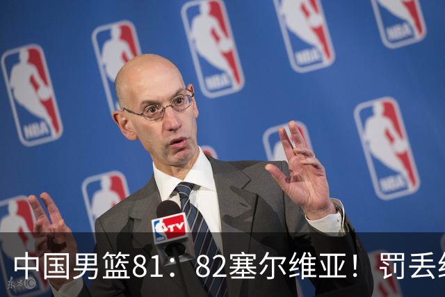 中国男篮81：82塞尔维亚！罚丢绝杀球+被补篮绝杀，体验两种死法