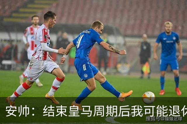 安帅：结束皇马周期后我可能退休 本泽马能拿金球
