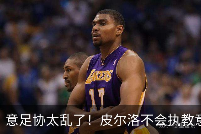 意足协太乱了！皮尔洛不会执教意大利队 马尔蒂尼或辞职