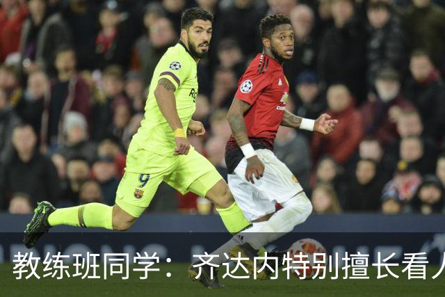 教练班同学：齐达内特别擅长看人；他总能凭借气场成为核心