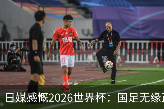 日媒感慨2026世界杯：国足无缘正赛，中国球迷只剩裁判可关注