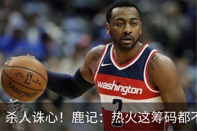 杀人诛心！鹿记：热火这筹码都不够换利拉德的 更何况是字母哥？