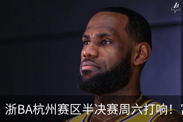 浙BA杭州赛区半决赛周六打响！富阳遇萧山再演“恩怨局”，钱塘临安谁将一黑到底？