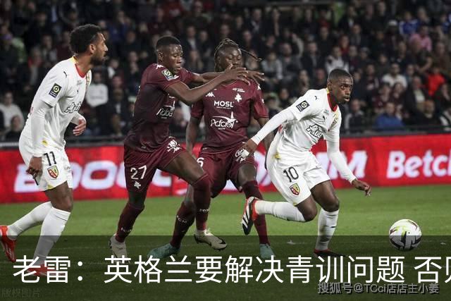 老雷：英格兰要解决青训问题 否则会像意大利般在家看世界杯