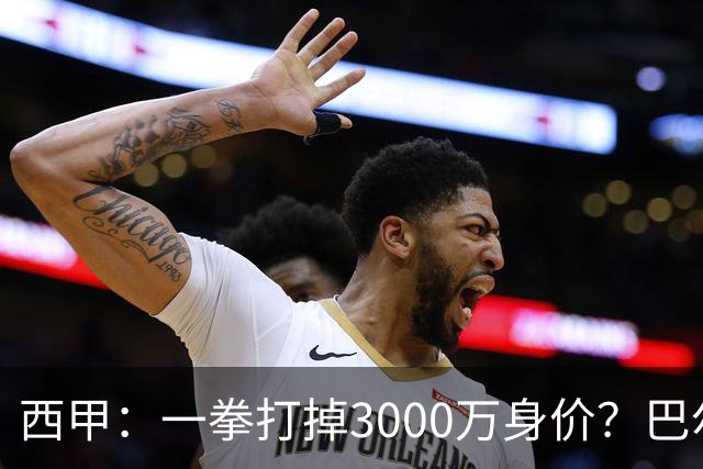 西甲：一拳打掉3000万身价？巴尔韦德身价持续下滑