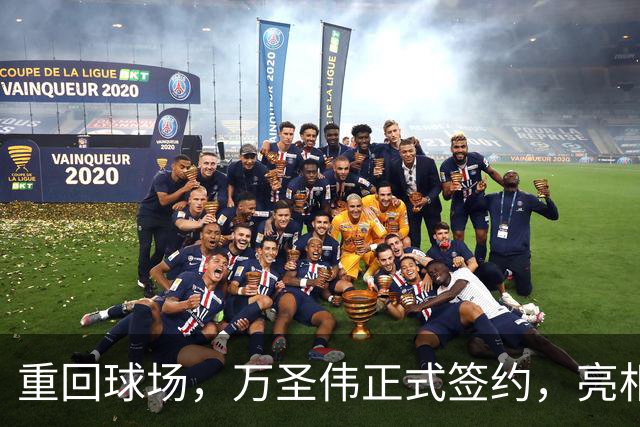 重回球场，万圣伟正式签约，亮相新岗位，薪酬曝光，杜锋祝福